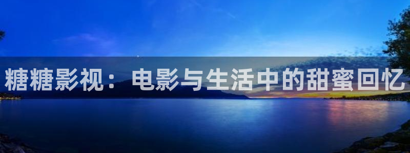 超碰在线播放的：糖糖影视：电影与生活中的甜蜜回忆