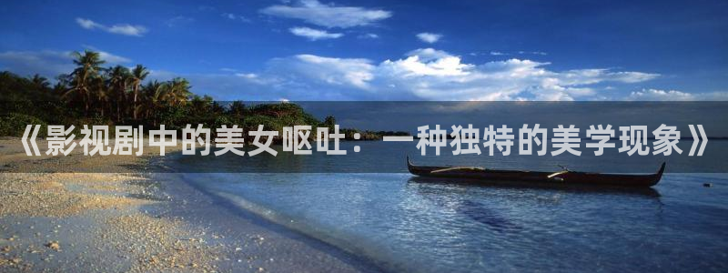 超碰在线人格：《影视剧中的美女呕吐：一种独特的美学现象》